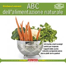 ABC dell'alimentazione naturale - 60 ricette e tanti consigli pratici per imparare i segreti della cucina naturale e preparare senza sforzo piatti sani e gustosi