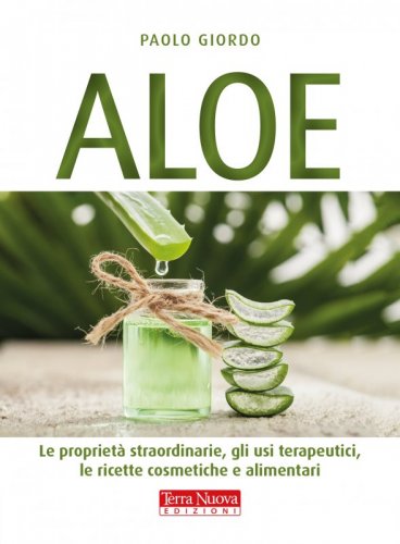 Aloe - Le proprietà straordinarie, gli usi terapeutici, le ricette cosmetiche e alimentari