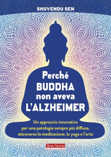 Perché Buddha non aveva l’Alzheimer - Un approccio innovativo per una patologia sempre più diffusa, attraverso la meditazione, lo yoga e l'arte