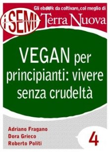 Vegan per principianti: vivere senza crudeltà  - Riflessioni, consigli e ricette per una vita al 100% cruelty free