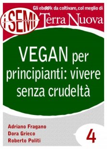 Vegan per principianti: vivere senza crudeltà  - Riflessioni, consigli e ricette per una vita al 100% cruelty free