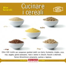 Cucinare i cereali - Oltre 100 ricette per preparare gustosi piatti con farro, frumento, miglio, orzo, riso...