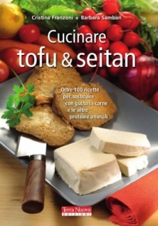 Cucinare tofu & seitan - 100 ricette gustose e sane per sostituire senza rimpianti i prodotti di origine animale