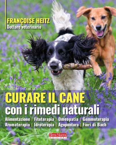 Curare il cane con i rimedi naturali - Omeopatia, fitoterapia, fiori di Bach e tanto altro