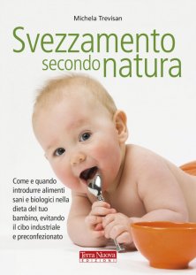 Svezzamento secondo natura - Come e quando introdurre alimenti sani e biologici nella dieta del tuo bambino, evitando il cibo industriale e preconfezionato